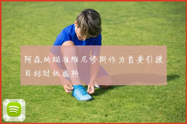 阿森纳瞄准维尼修斯作为首要引援目标时机成熟