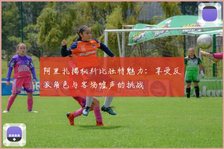 阿里扎揭秘科比独特魅力：享受反派角色与客场嘘声的挑战
