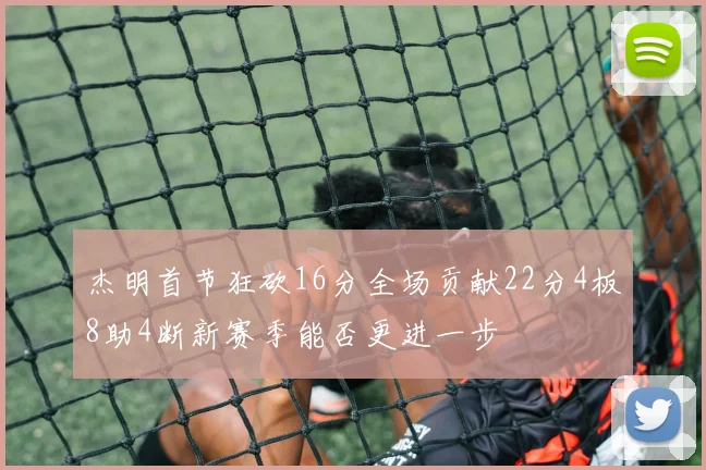 杰明首节狂砍16分全场贡献22分4板8助4断新赛季能否更进一步