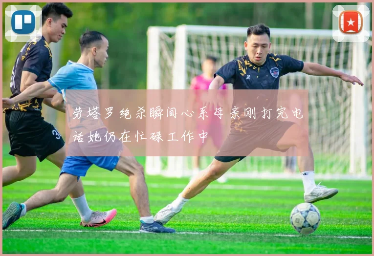 劳塔罗绝杀瞬间心系母亲刚打完电话她仍在忙碌工作中
