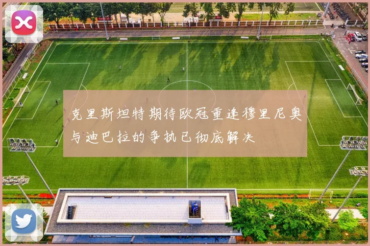 克里斯坦特期待欧冠重逢穆里尼奥与迪巴拉的争执已彻底解决
